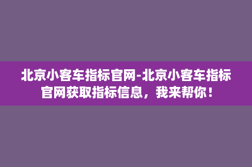 北京小客车指标官网-北京小客车指标官网获取指标信息，我来帮你！