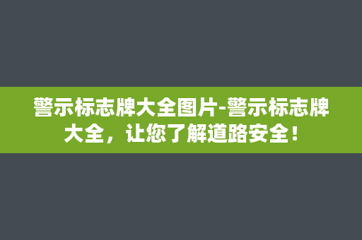 警示标志牌大全图片-警示标志牌大全，让您了解道路安全！