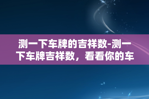 测一下车牌的吉祥数-测一下车牌吉祥数，看看你的车运如何？