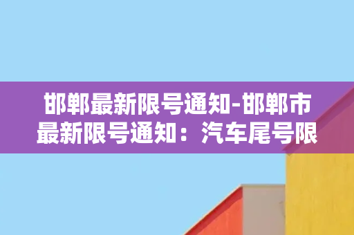 邯郸最新限号通知-邯郸市最新限号通知：汽车尾号限行措施已正式实施