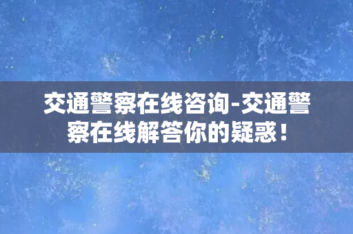 交通警察在线咨询-交通警察在线解答你的疑惑！