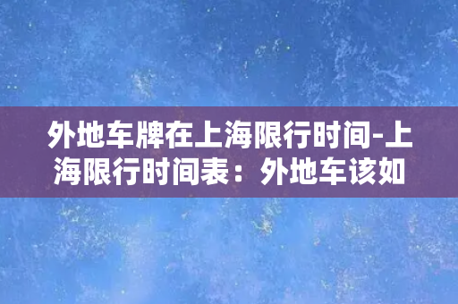 外地车牌在上海限行时间-上海限行时间表：外地车该如何行驶