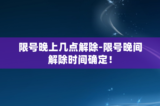 限号晚上几点解除-限号晚间解除时间确定！