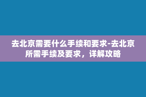 去北京需要什么手续和要求-去北京所需手续及要求，详解攻略