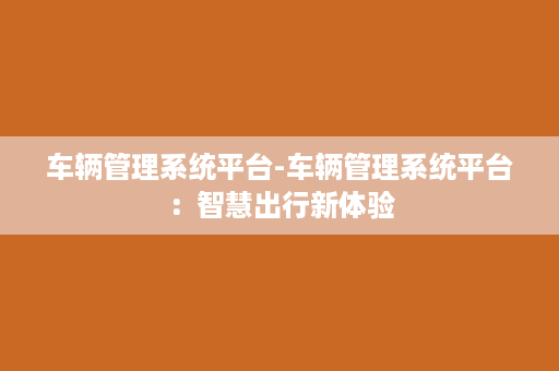 车辆管理系统平台-车辆管理系统平台：智慧出行新体验