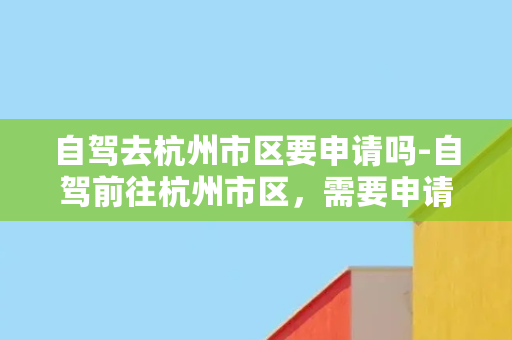 自驾去杭州市区要申请吗-自驾前往杭州市区，需要申请吗？