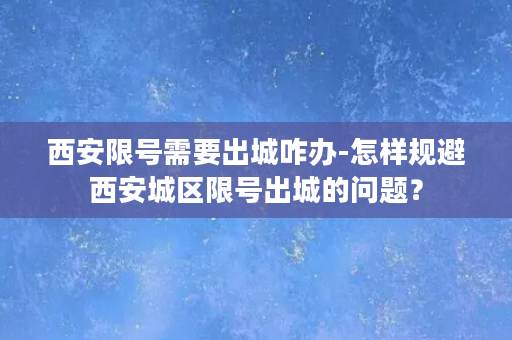 西安限号需要出城咋办-怎样规避西安城区限号出城的问题？