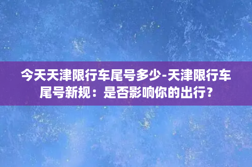 今天天津限行车尾号多少-天津限行车尾号新规：是否影响你的出行？