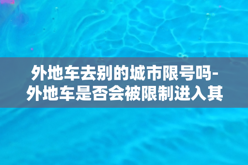 外地车去别的城市限号吗-外地车是否会被限制进入其他城市？