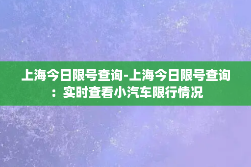 上海今日限号查询-上海今日限号查询：实时查看小汽车限行情况