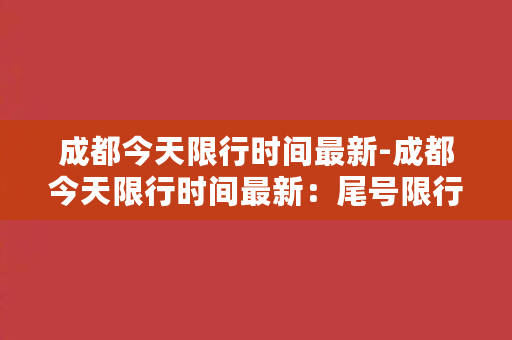 成都今天限行时间最新-成都今天限行时间最新：尾号限行时间查询及禁行车辆类型概述