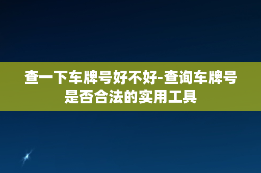 查一下车牌号好不好-查询车牌号是否合法的实用工具