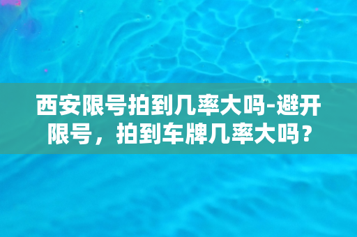 西安限号拍到几率大吗-避开限号，拍到车牌几率大吗？