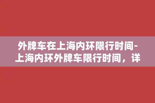 外牌车在上海内环限行时间-上海内环外牌车限行时间，详细限行规定及违法罚款一览