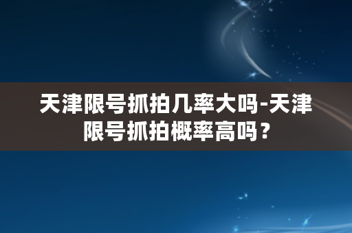 天津限号抓拍几率大吗-天津限号抓拍概率高吗？