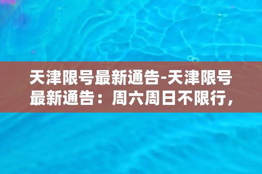 天津限号最新通告-天津限号最新通告：周六周日不限行，平日按尾号限行。