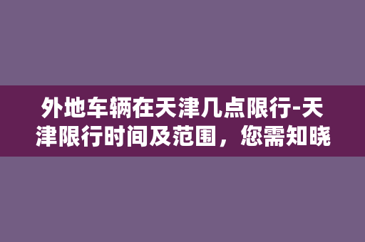 外地车辆在天津几点限行-天津限行时间及范围，您需知晓！