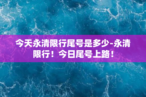 今天永清限行尾号是多少-永清限行！今日尾号上路！