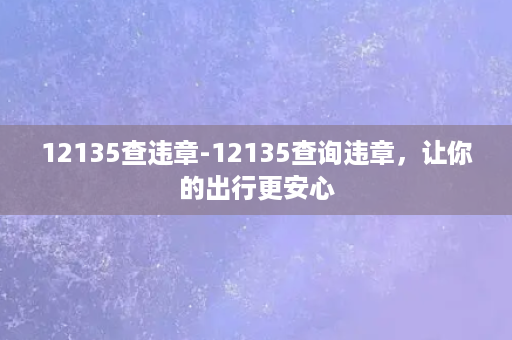 12135查违章-12135查询违章，让你的出行更安心