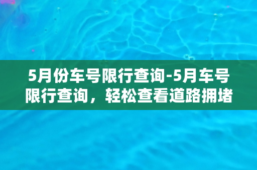 5月份车号限行查询-5月车号限行查询，轻松查看道路拥堵信息