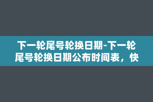 下一轮尾号轮换日期-下一轮尾号轮换日期公布时间表，快来查看吧！