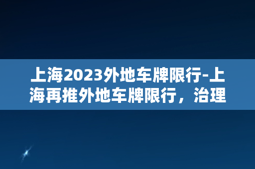 上海2023外地车牌限行-上海再推外地车牌限行，治理拥堵迎新