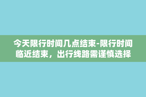 今天限行时间几点结束-限行时间临近结束，出行线路需谨慎选择！