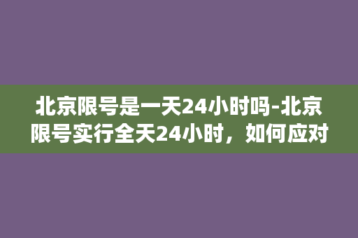 北京限号是一天24小时吗-北京限号实行全天24小时，如何应对？