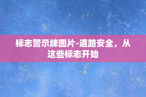 标志警示牌图片-道路安全，从这些标志开始