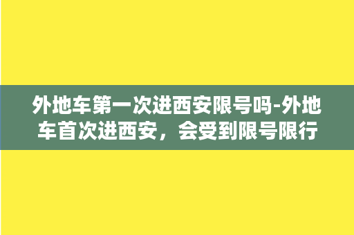 外地车第一次进西安限号吗-外地车首次进西安，会受到限号限行吗？