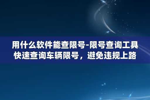 用什么软件能查限号-限号查询工具快速查询车辆限号，避免违规上路！