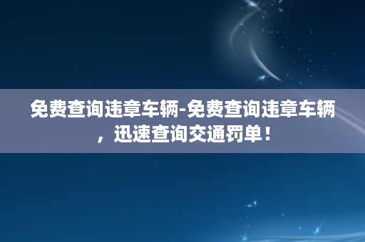 免费查询违章车辆-免费查询违章车辆，迅速查询交通罚单！