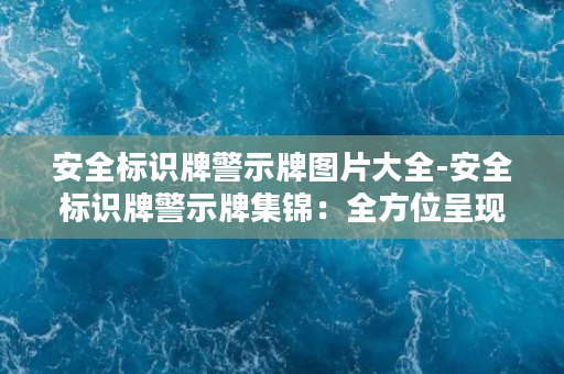 安全标识牌警示牌图片大全-安全标识牌警示牌集锦：全方位呈现各类标识牌图片