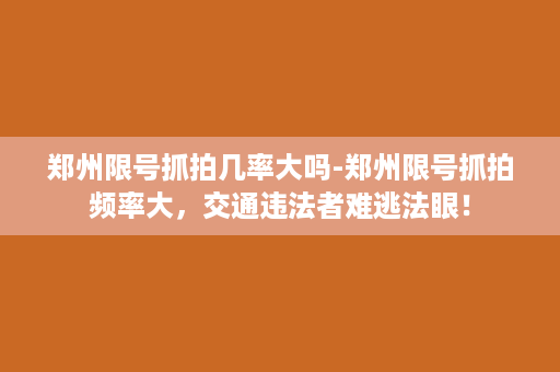 郑州限号抓拍几率大吗-郑州限号抓拍频率大，交通违法者难逃法眼！