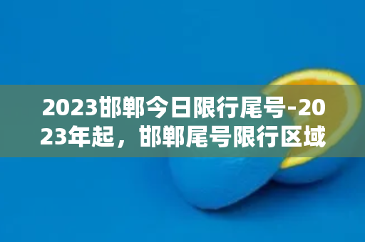 2023邯郸今日限行尾号-2023年起，邯郸尾号限行区域划定公示！