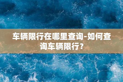 车辆限行在哪里查询-如何查询车辆限行？