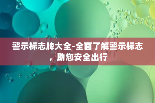 警示标志牌大全-全面了解警示标志，助您安全出行