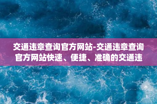 交通违章查询官方网站-交通违章查询官方网站快速、便捷、准确的交通违章查询平台