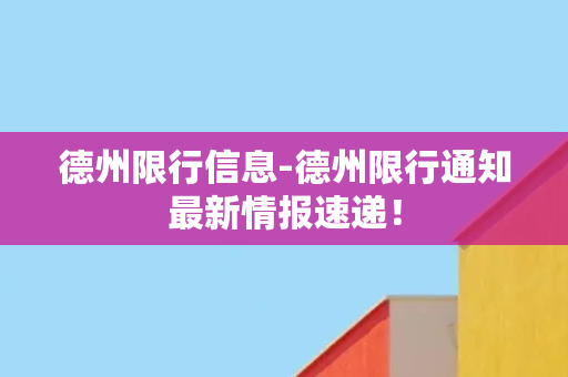 德州限行信息-德州限行通知最新情报速递！