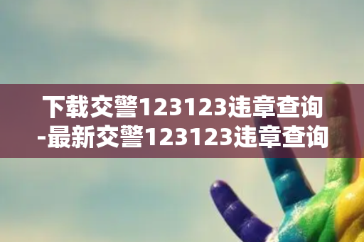 下载交警123123违章查询-最新交警123123违章查询下载，快来体验！