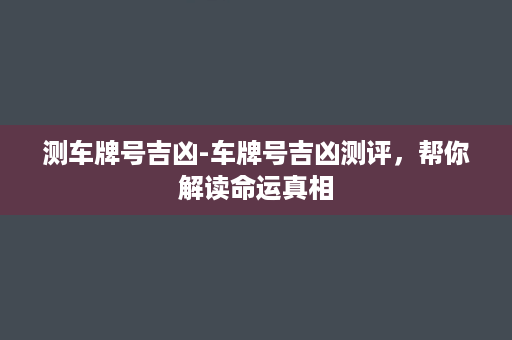 测车牌号吉凶-车牌号吉凶测评，帮你解读命运真相