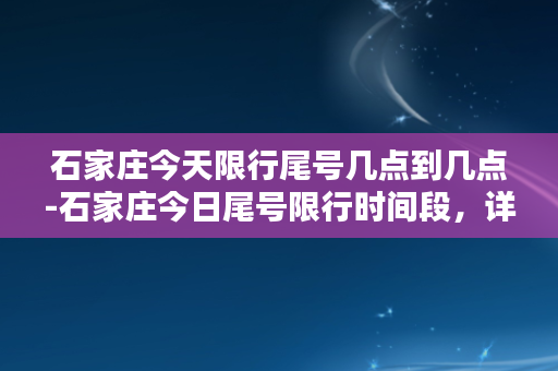 石家庄今天限行尾号几点到几点-石家庄今日尾号限行时间段，详细限行规定！