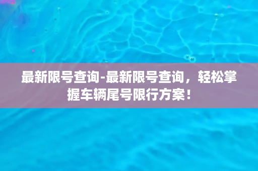 最新限号查询-最新限号查询，轻松掌握车辆尾号限行方案！