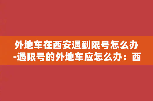 外地车在西安遇到限号怎么办-遇限号的外地车应怎么办：西安限行攻略