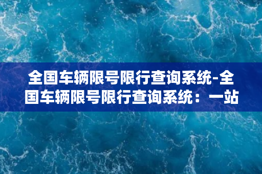 全国车辆限号限行查询系统-全国车辆限号限行查询系统：一站式了解限行信息