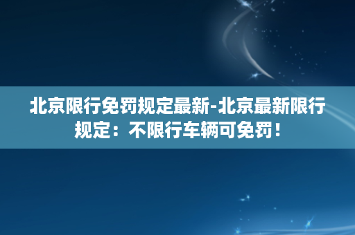 北京限行免罚规定最新-北京最新限行规定：不限行车辆可免罚！