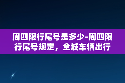 周四限行尾号是多少-周四限行尾号规定，全城车辆出行需知！