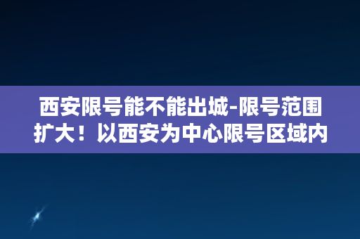 西安限号能不能出城-限号范围扩大！以西安为中心限号区域内不能出城？