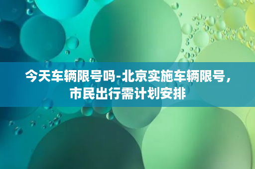 今天车辆限号吗-北京实施车辆限号，市民出行需计划安排