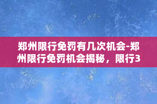 郑州限行免罚有几次机会-郑州限行免罚机会揭秘，限行3天内不罚款！